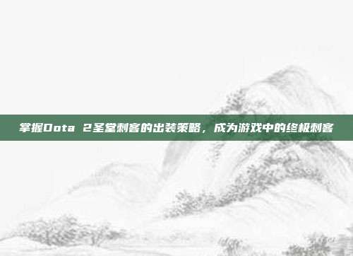 掌握Dota 2圣堂刺客的出装策略,成为游戏中的终极刺客