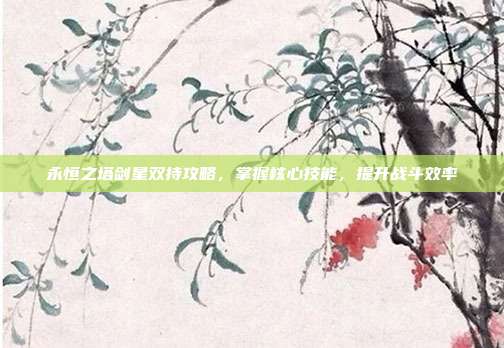 永恒之塔剑星双持攻略,掌握核心技能,提升战斗效率