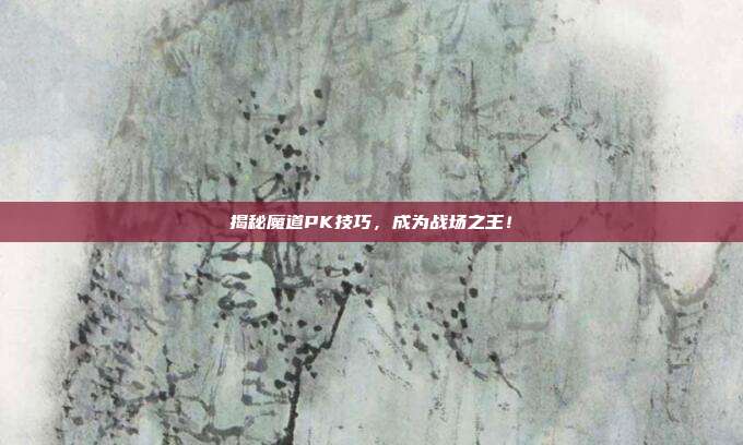 揭秘魔道PK技巧,成为战场之王!