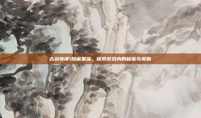 古剑奇谭1隐藏星蕴,探索游戏内的秘密与奖励