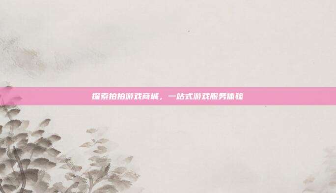 探索拍拍游戏商城,一站式游戏服务体验