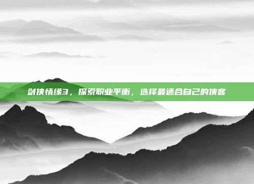 剑侠情缘3,探索职业平衡,选择最适合自己的侠客