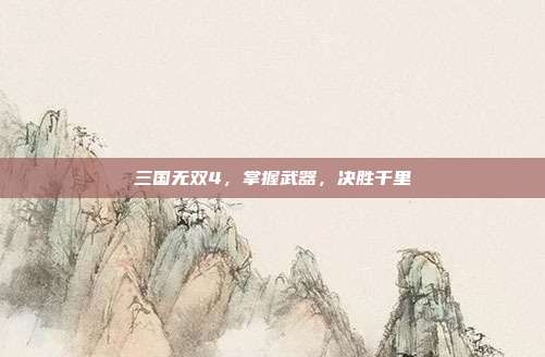 三国无双4,掌握武器,决胜千里