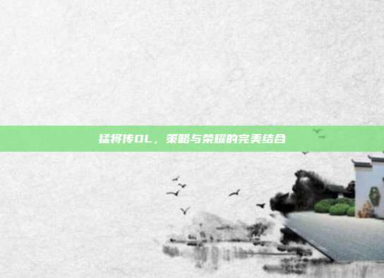 猛将传OL,策略与荣耀的完美结合