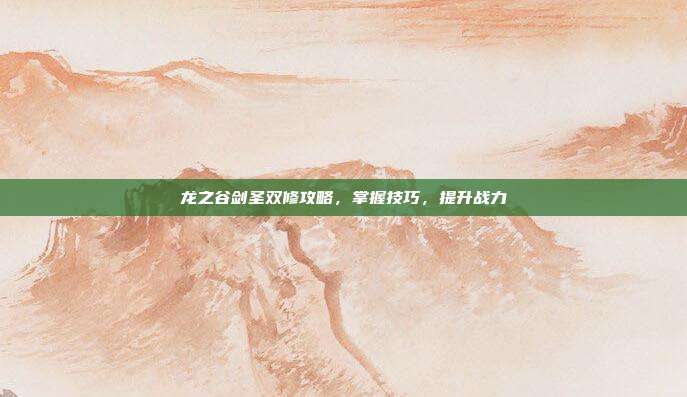 龙之谷剑圣双修攻略,掌握技巧,提升战力
