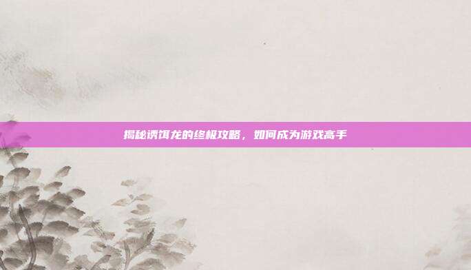 揭秘诱饵龙的终极攻略,如何成为游戏高手