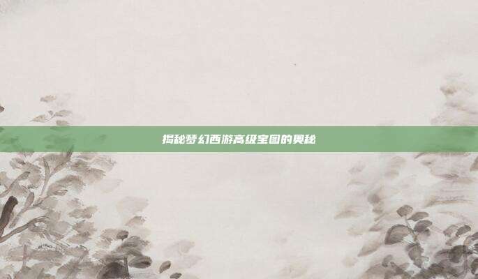 揭秘梦幻西游高级宝图的奥秘
