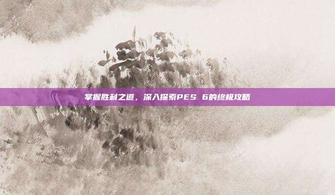 掌握胜利之道,深入探索PES 6的终极攻略
