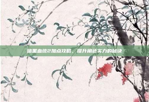 暗黑血统2加点攻略,提升角色实力的秘诀