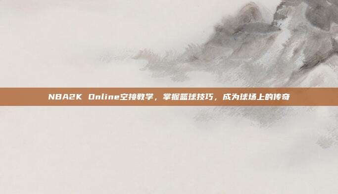 NBA2K Online空接教学，掌握篮球技巧，成为球场上的传奇