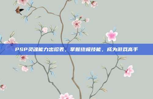 PSP灵魂能力出招表,掌握终极技能,成为游戏高手