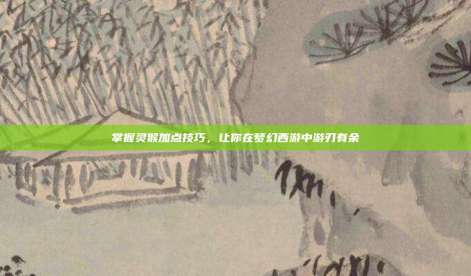 掌握灵猴加点技巧,让你在梦幻西游中游刃有余