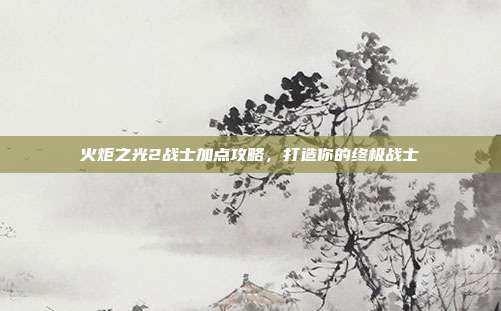 火炬之光2战士加点攻略,打造你的终极战士