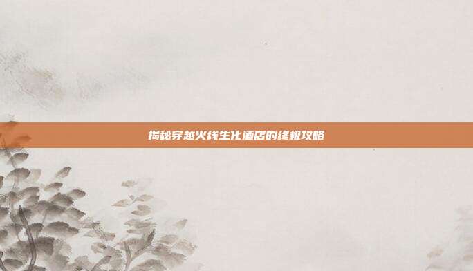 揭秘穿越火线生化酒店的终极攻略