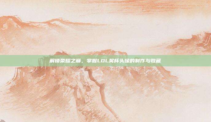 解锁荣耀之巅,掌握LOL奖杯头像的制作与收藏