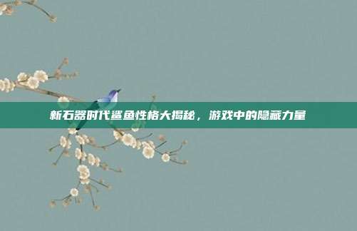 新石器时代鲨鱼性格大揭秘,游戏中的隐藏力量