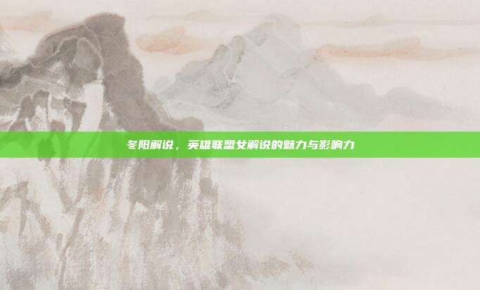 冬阳解说,英雄联盟女解说的魅力与影响力