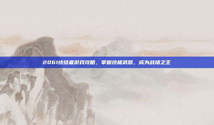 2061终结者游戏攻略,掌握终极武器,成为战场之王
