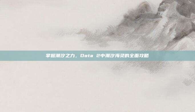 掌握潮汐之力,Dota 2中潮汐海灵的全面攻略