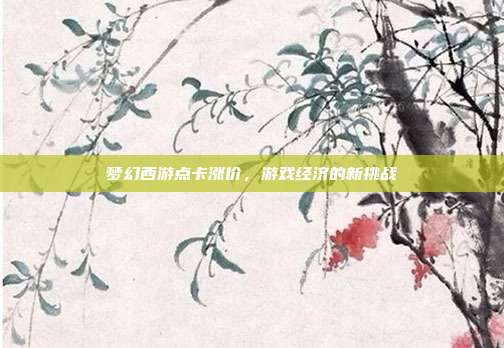 梦幻西游点卡涨价,游戏经济的新挑战