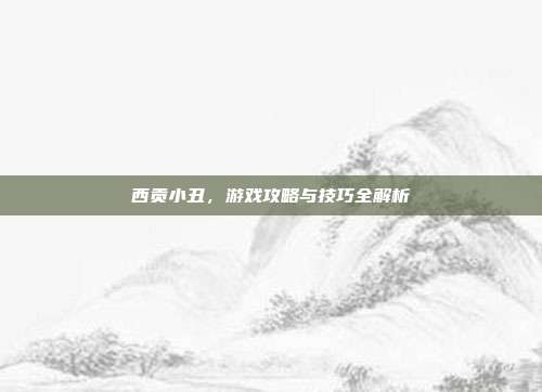西贡小丑,游戏攻略与技巧全解析