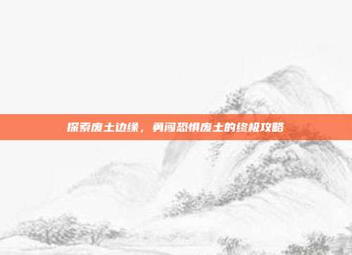 探索废土边缘,勇闯恐惧废土的终极攻略