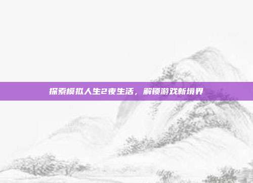 探索模拟人生2夜生活,解锁游戏新境界