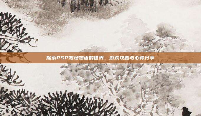 探索PSP牧场物语的世界,游戏攻略与心得分享