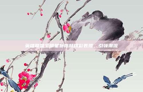 英雄联盟全明星赛陈赫精彩表现,引领潮流