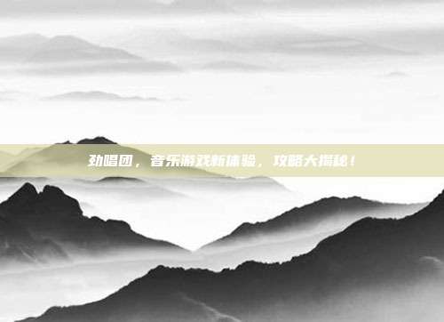劲唱团,音乐游戏新体验,攻略大揭秘!