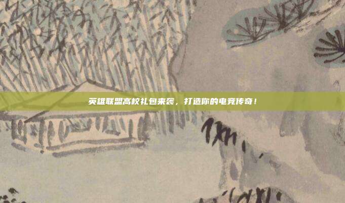 英雄联盟高校礼包来袭,打造你的电竞传奇!
