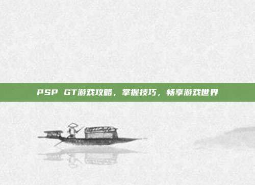 PSP GT游戏攻略,掌握技巧,畅享游戏世界
