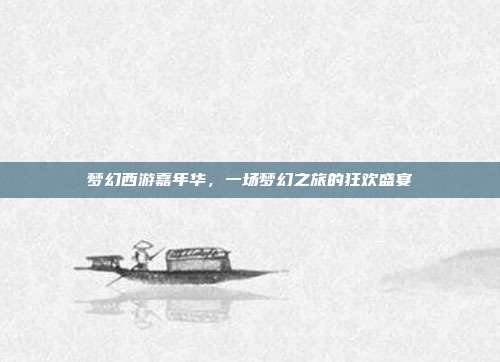梦幻西游嘉年华,一场梦幻之旅的狂欢盛宴