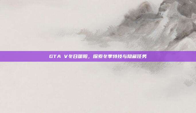 GTA V冬日暖阳,探索冬季特技与隐藏任务