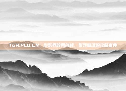 TGA.PLU.CN,游戏界的风向标,引领潮流的攻略宝典