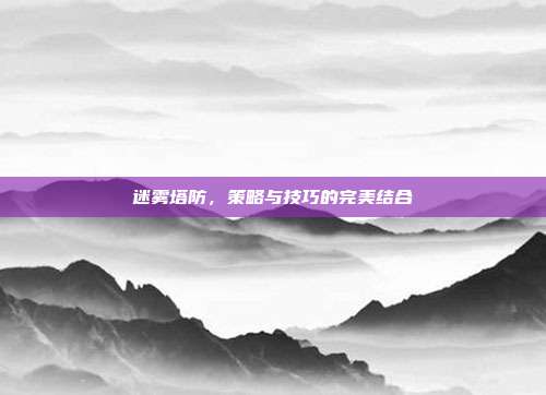 迷雾塔防,策略与技巧的完美结合
