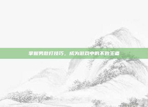 掌握男散打技巧,成为游戏中的不败王者