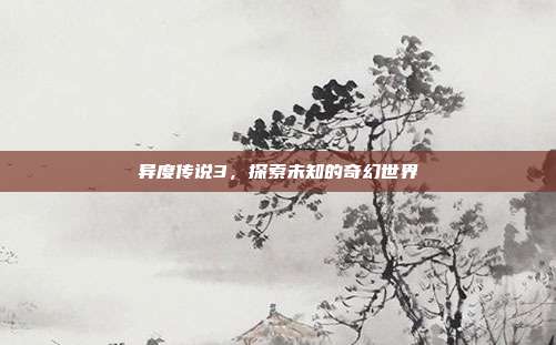 异度传说3,探索未知的奇幻世界