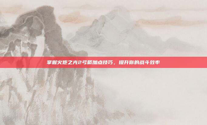 掌握火炬之光2弓箭加点技巧,提升你的战斗效率