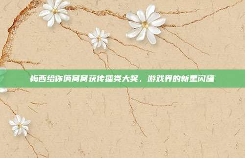 梅西给你俩窝窝获传播类大奖,游戏界的新星闪耀