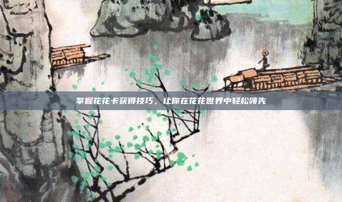 掌握花花卡获得技巧,让你在花花世界中轻松领先