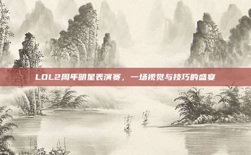 LOL2周年明星表演赛,一场视觉与技巧的盛宴