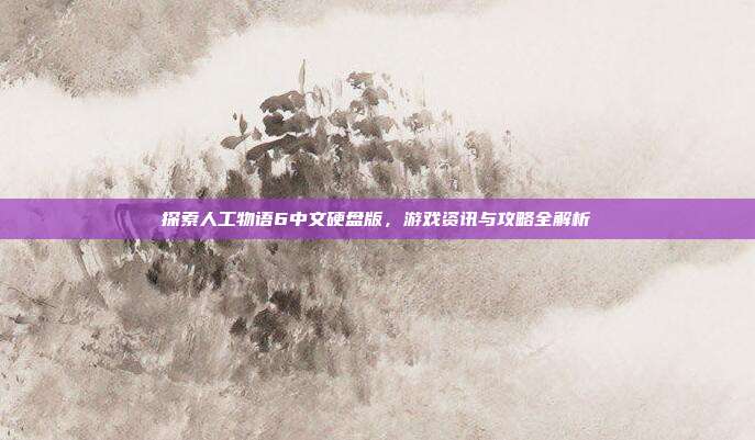 探索人工物语6中文硬盘版,游戏资讯与攻略全解析