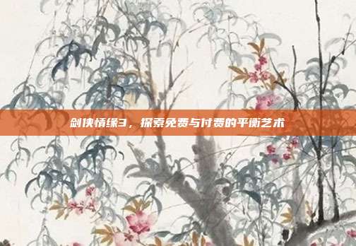 剑侠情缘3,探索免费与付费的平衡艺术