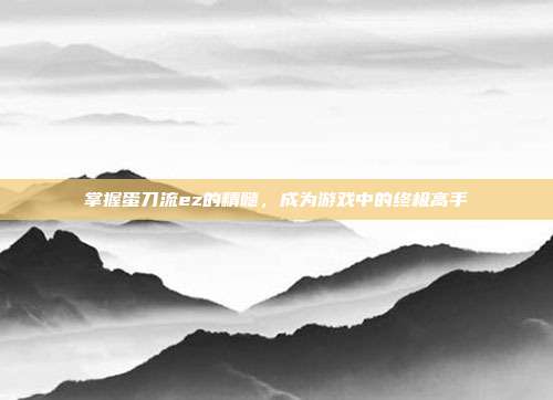 掌握蛋刀流ez的精髓,成为游戏中的终极高手