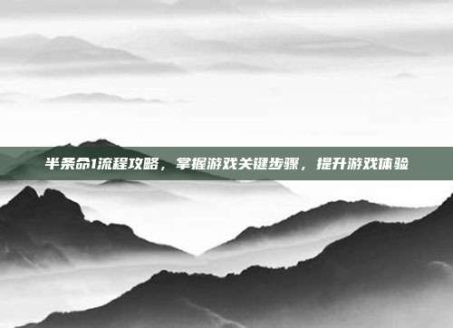 半条命1流程攻略,掌握游戏关键步骤,提升游戏体验