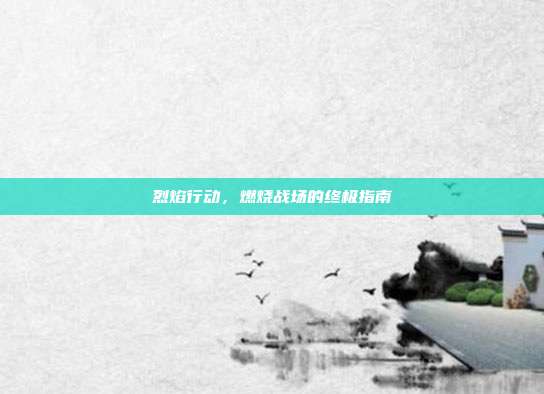 烈焰行动，燃烧战场的终极指南