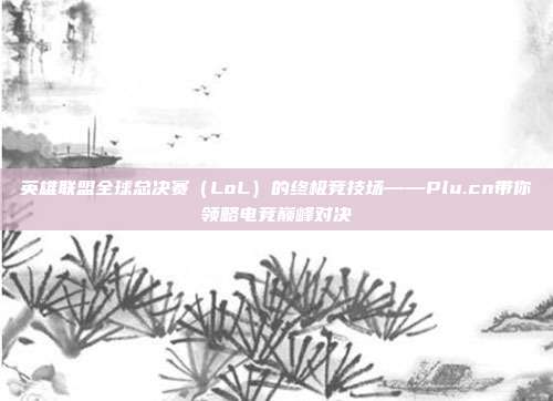 英雄联盟全球总决赛(LoL)的终极竞技场——Plu.cn带你领略电竞巅峰对决
