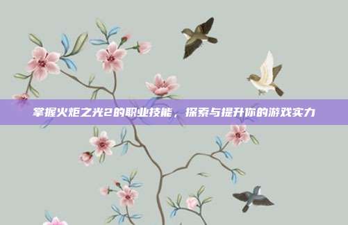 掌握火炬之光2的职业技能,探索与提升你的游戏实力