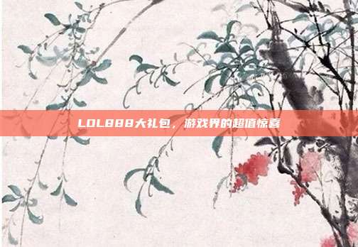 LOL888大礼包，游戏界的超值惊喜